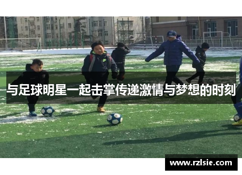 与足球明星一起击掌传递激情与梦想的时刻