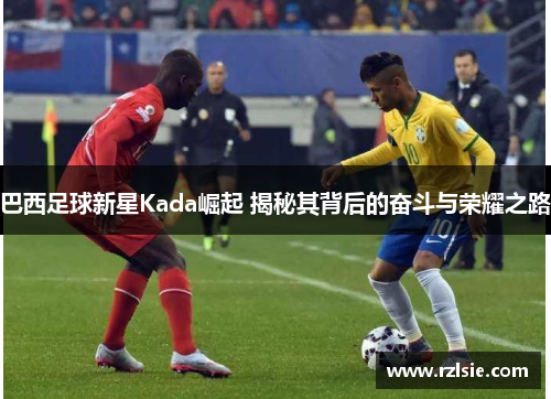 巴西足球新星Kada崛起 揭秘其背后的奋斗与荣耀之路