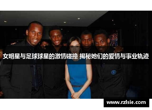 女明星与足球球星的激情碰撞 揭秘她们的爱情与事业轨迹