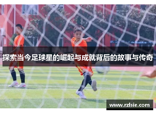 探索当今足球星的崛起与成就背后的故事与传奇