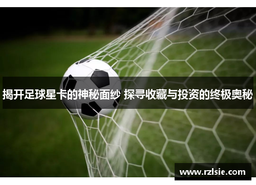 揭开足球星卡的神秘面纱 探寻收藏与投资的终极奥秘