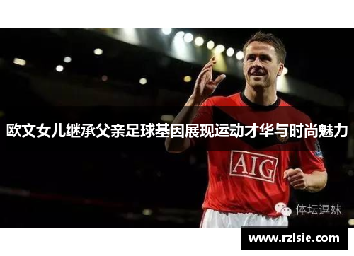 欧文女儿继承父亲足球基因展现运动才华与时尚魅力