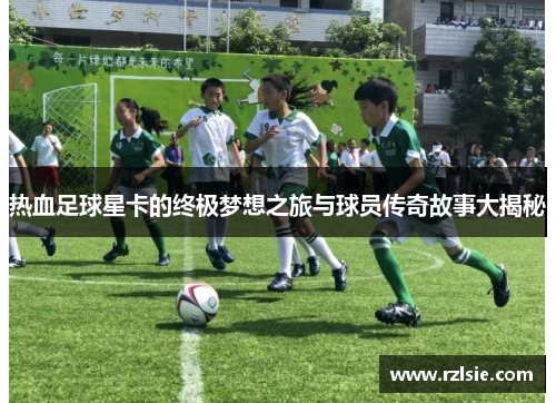 热血足球星卡的终极梦想之旅与球员传奇故事大揭秘