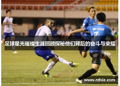 足球星光璀璨生涯回顾探秘他们背后的奋斗与荣耀