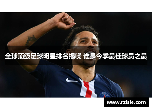 全球顶级足球明星排名揭晓 谁是今季最佳球员之最