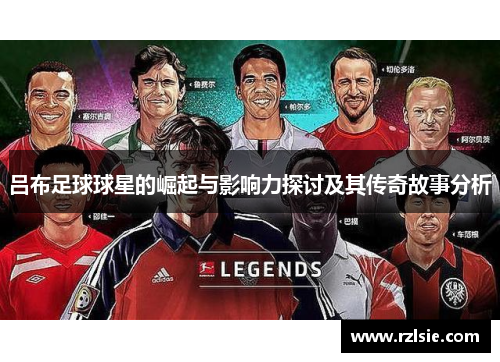 吕布足球球星的崛起与影响力探讨及其传奇故事分析