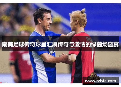 南美足球传奇球星汇聚传奇与激情的绿茵场盛宴