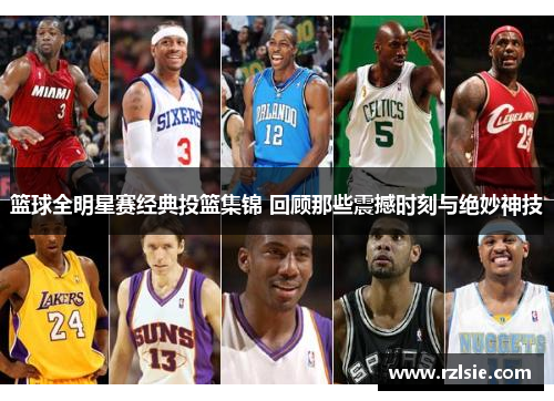 篮球全明星赛经典投篮集锦 回顾那些震撼时刻与绝妙神技