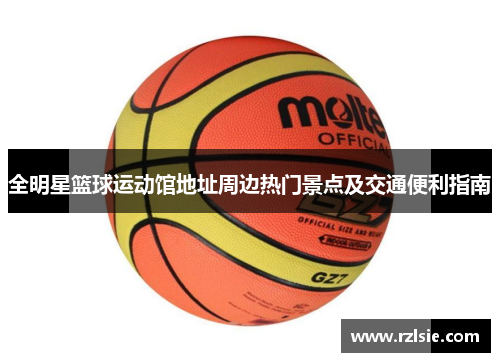 全明星篮球运动馆地址周边热门景点及交通便利指南