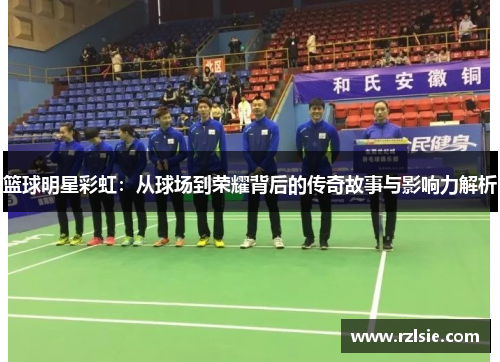 篮球明星彩虹：从球场到荣耀背后的传奇故事与影响力解析