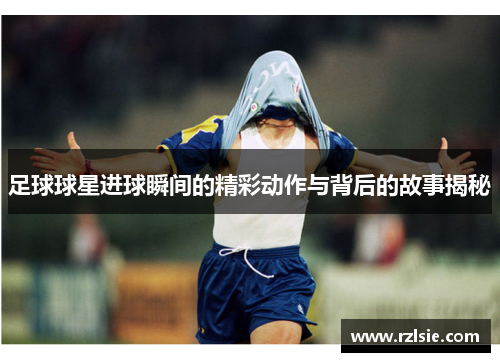足球球星进球瞬间的精彩动作与背后的故事揭秘