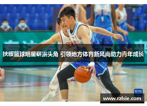扶绥篮球明星崭露头角 引领地方体育新风尚助力青年成长