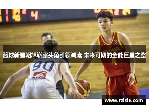 篮球新星朝旭崭露头角引领潮流 未来可期的全能巨星之路