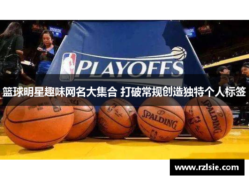 篮球明星趣味网名大集合 打破常规创造独特个人标签