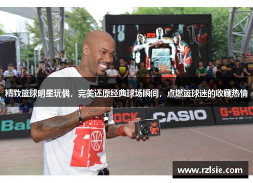 精致篮球明星玩偶，完美还原经典球场瞬间，点燃篮球迷的收藏热情