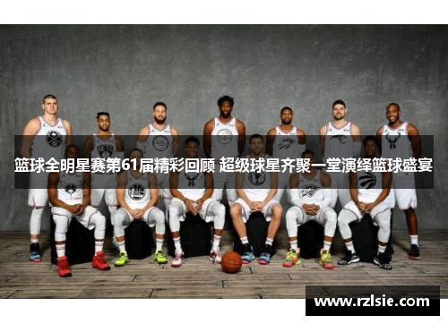 篮球全明星赛第61届精彩回顾 超级球星齐聚一堂演绎篮球盛宴