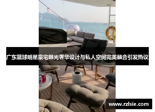 广东篮球明星豪宅曝光奢华设计与私人空间完美融合引发热议