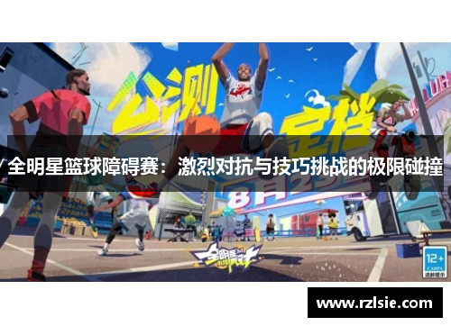 全明星篮球障碍赛：激烈对抗与技巧挑战的极限碰撞