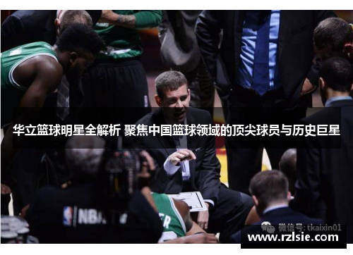 华立篮球明星全解析 聚焦中国篮球领域的顶尖球员与历史巨星