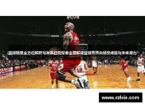 篮球明星全方位解析与发展趋势探索全面解读篮球界顶尖球员成就与未来潜力