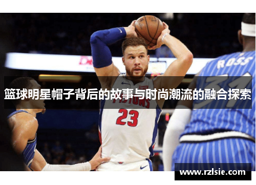篮球明星帽子背后的故事与时尚潮流的融合探索