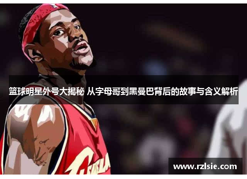 篮球明星外号大揭秘 从字母哥到黑曼巴背后的故事与含义解析