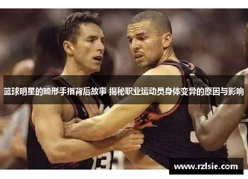 篮球明星的畸形手指背后故事 揭秘职业运动员身体变异的原因与影响