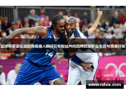 篮球明星退役泪别赛场感人瞬间引发粉丝共鸣回顾辉煌职业生涯与情感抒发