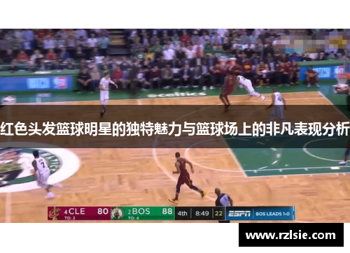 红色头发篮球明星的独特魅力与篮球场上的非凡表现分析