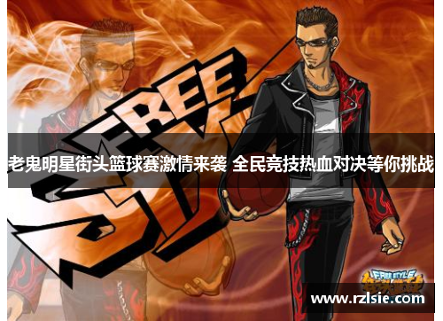 老鬼明星街头篮球赛激情来袭 全民竞技热血对决等你挑战