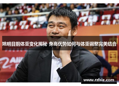 姚明目前体重变化揭秘 身高优势如何与体重调整完美结合